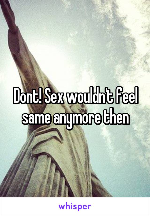 Dont! Sex wouldn't feel same anymore then