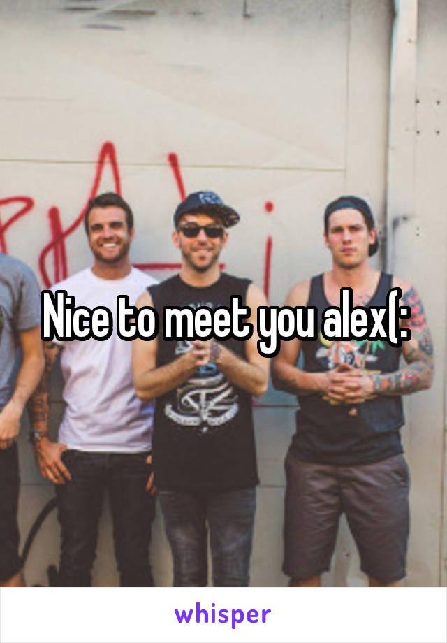 Nice to meet you alex(: