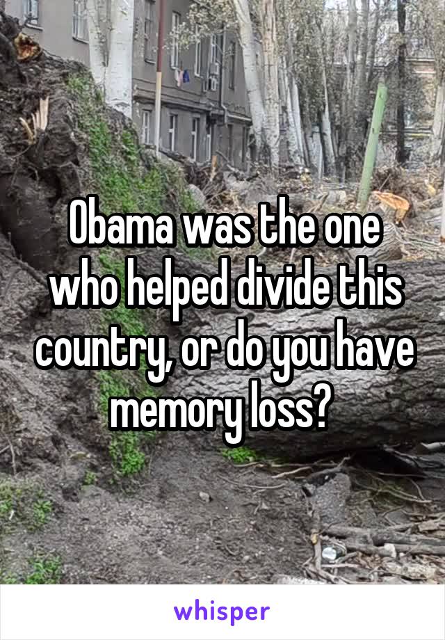 Obama was the one who helped divide this country, or do you have memory loss? 