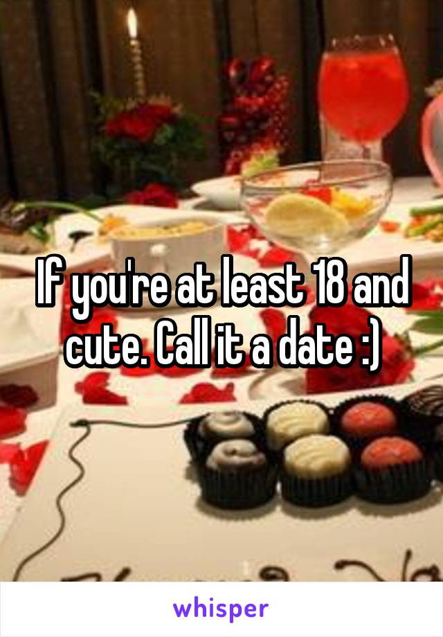 If you're at least 18 and cute. Call it a date :)