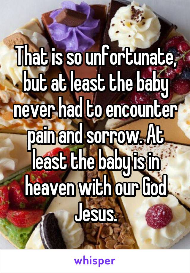 That is so unfortunate, but at least the baby never had to encounter pain and sorrow. At least the baby is in heaven with our God Jesus.