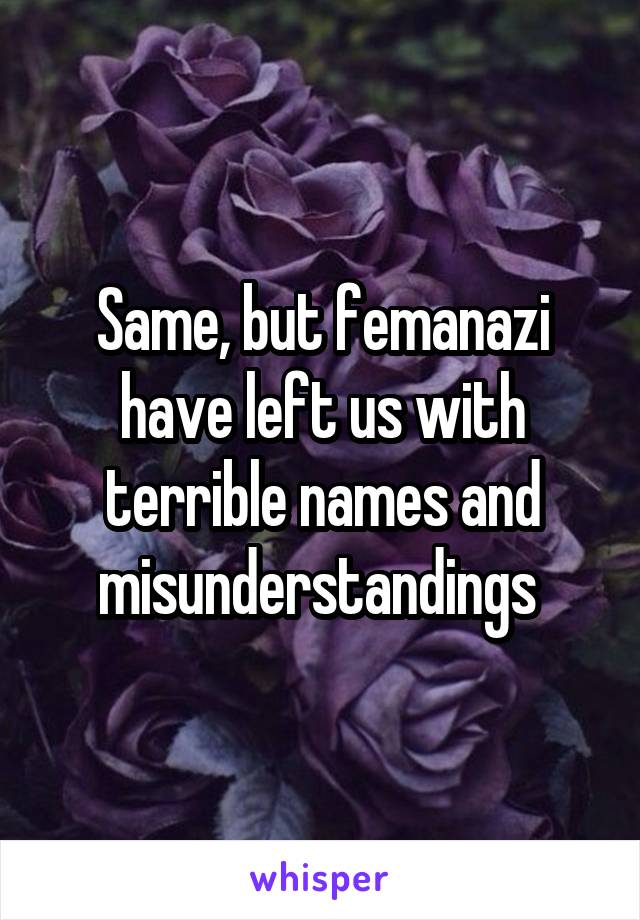Same, but femanazi have left us with terrible names and misunderstandings 