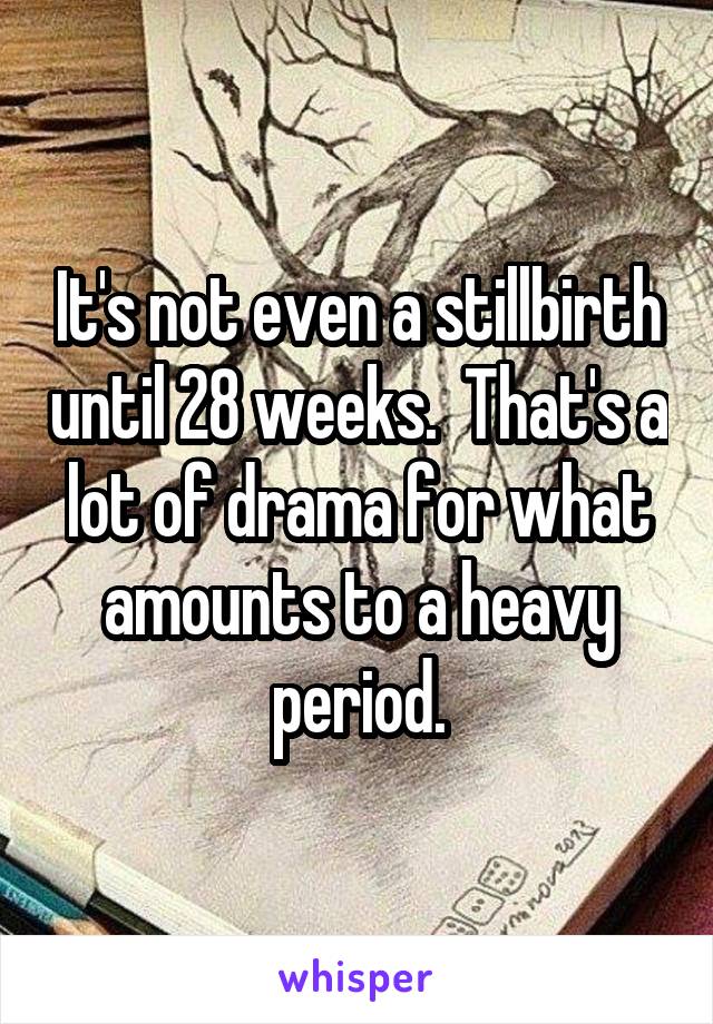 It's not even a stillbirth until 28 weeks.  That's a lot of drama for what amounts to a heavy period.