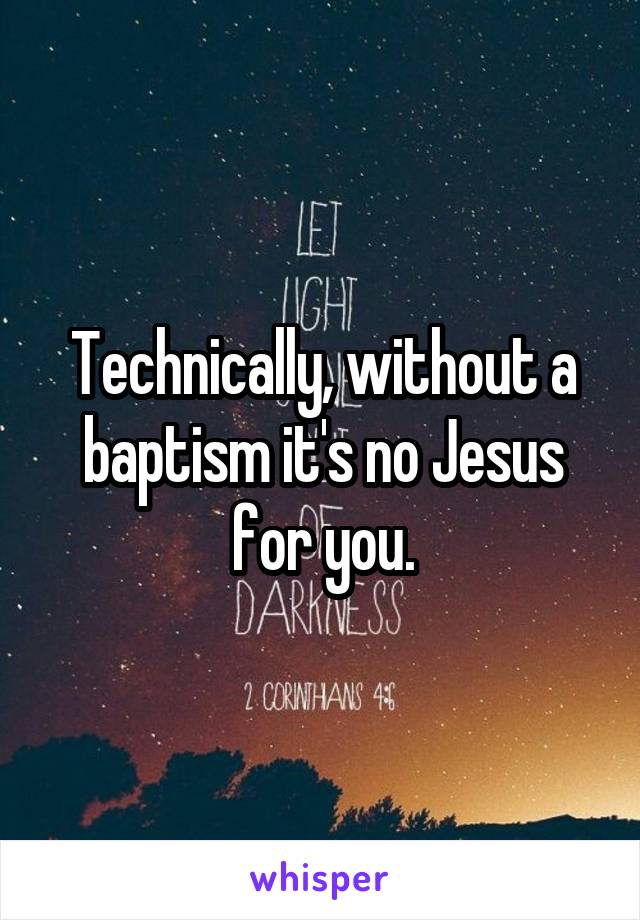 Technically, without a baptism it's no Jesus for you.