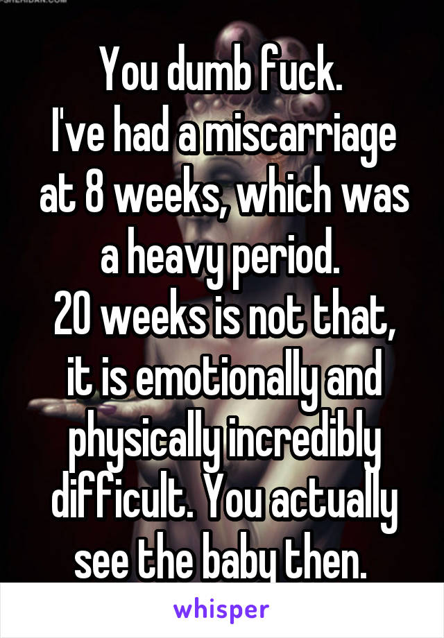 You dumb fuck. 
I've had a miscarriage at 8 weeks, which was a heavy period. 
20 weeks is not that, it is emotionally and physically incredibly difficult. You actually see the baby then. 