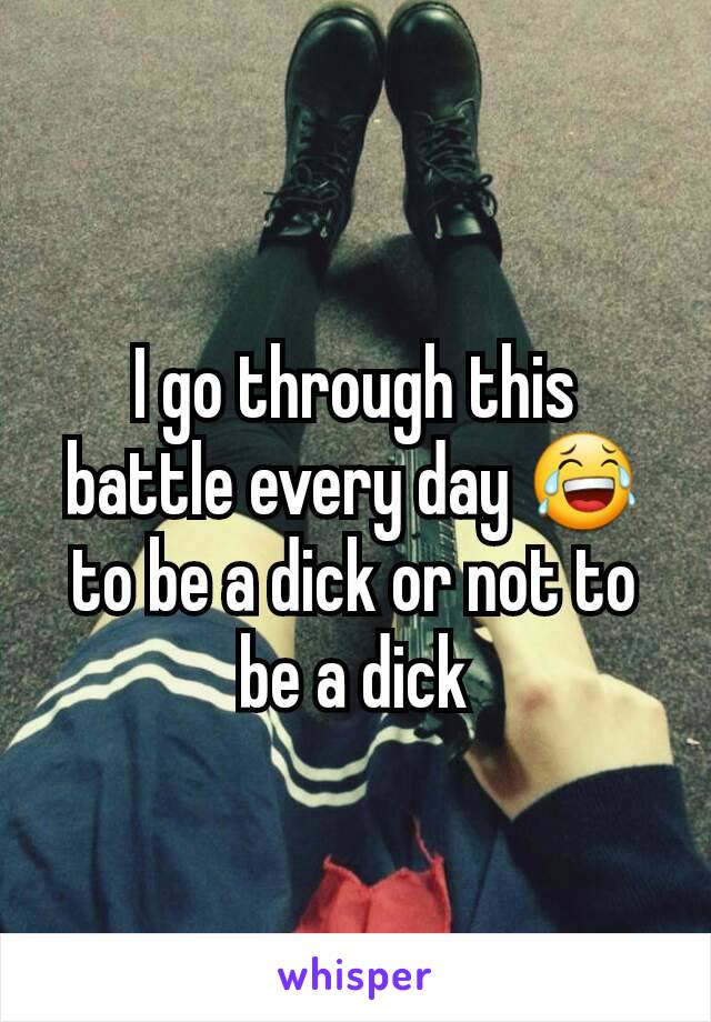 I go through this battle every day 😂 to be a dick or not to be a dick