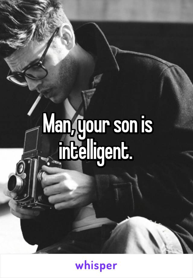 Man, your son is intelligent. 