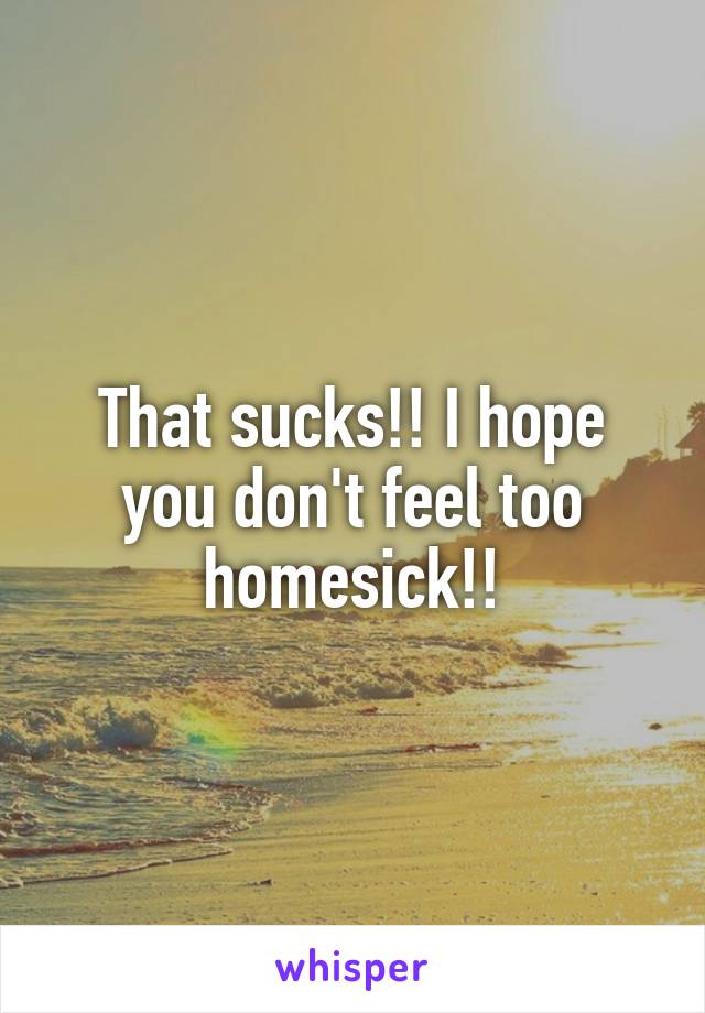 That sucks!! I hope you don't feel too homesick!!