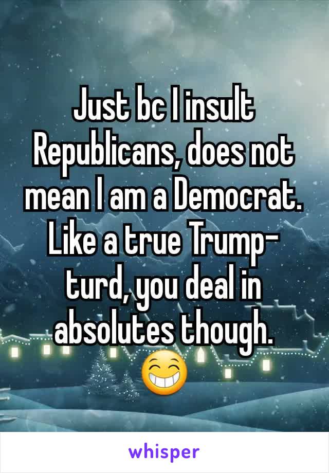 Just bc I insult Republicans, does not mean I am a Democrat. Like a true Trump-turd, you deal in absolutes though.
😁