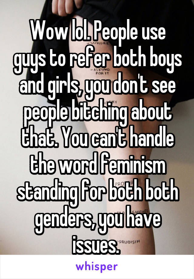 Wow lol. People use guys to refer both boys and girls, you don't see people bitching about that. You can't handle the word feminism standing for both both genders, you have issues. 