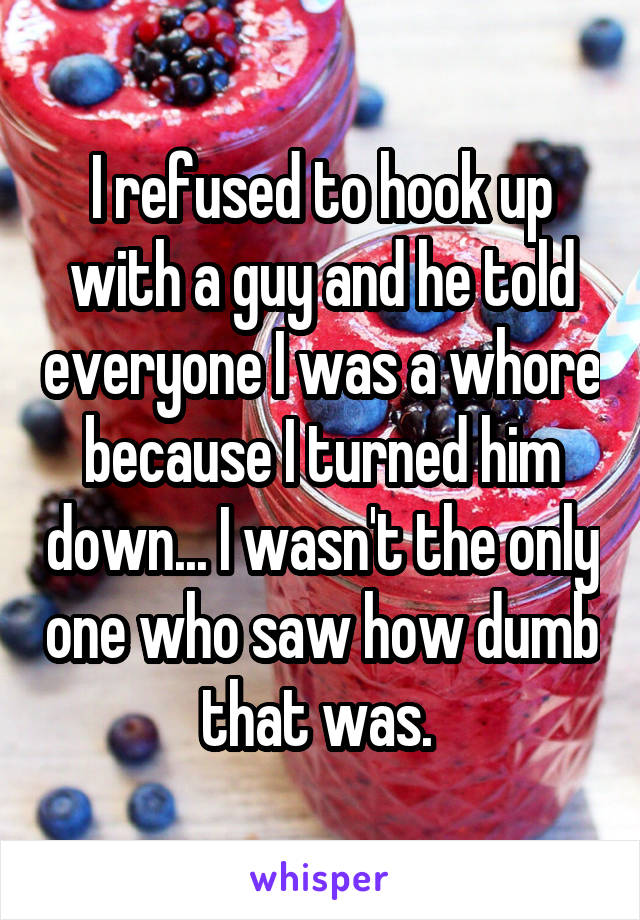 I refused to hook up with a guy and he told everyone I was a whore because I turned him down... I wasn't the only one who saw how dumb that was. 