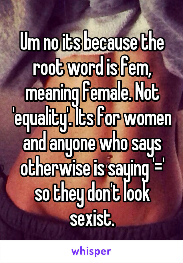 Um no its because the root word is fem, meaning female. Not 'equality'. Its for women and anyone who says otherwise is saying '=' so they don't look sexist.