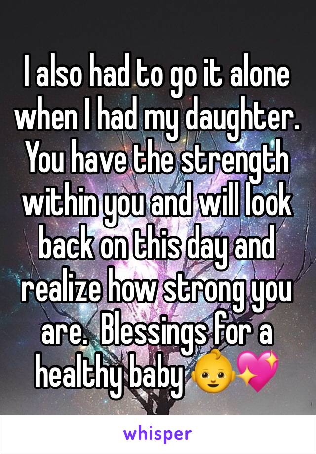 I also had to go it alone when I had my daughter. You have the strength within you and will look back on this day and realize how strong you are.  Blessings for a healthy baby 👶💖