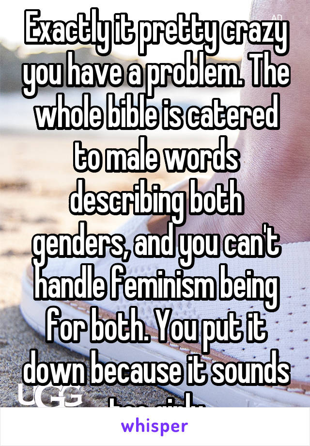 Exactly it pretty crazy you have a problem. The whole bible is catered to male words describing both genders, and you can't handle feminism being for both. You put it down because it sounds too girly