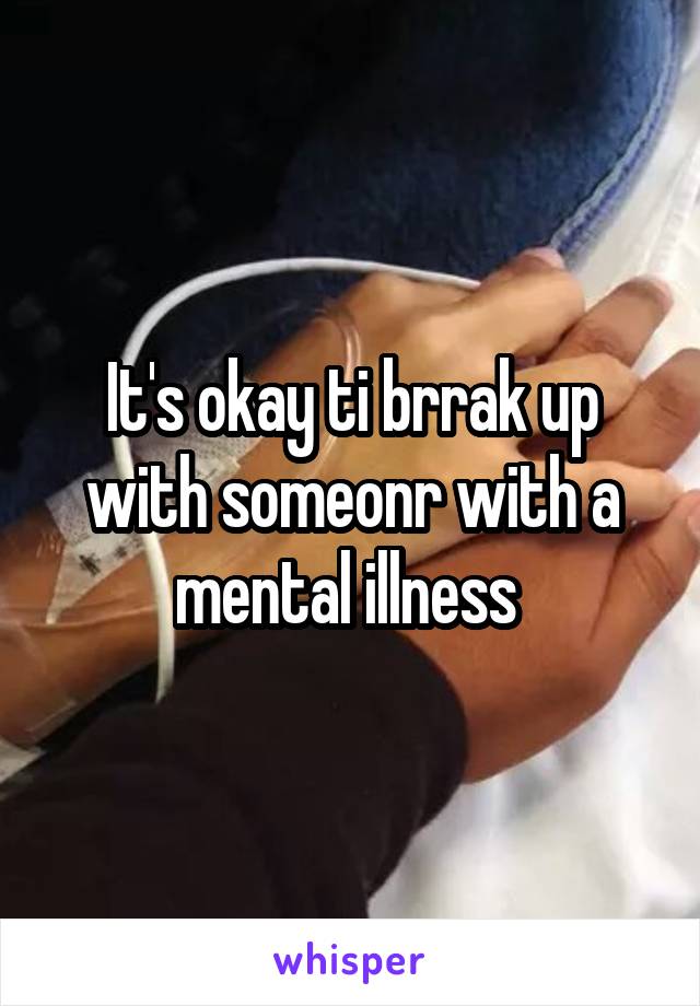 It's okay ti brrak up with someonr with a mental illness 