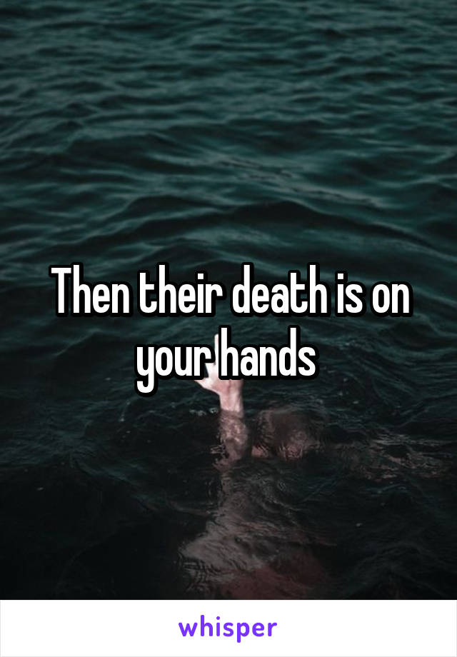 Then their death is on your hands 