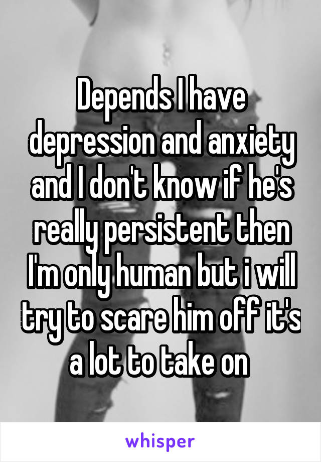 Depends I have depression and anxiety and I don't know if he's really persistent then I'm only human but i will try to scare him off it's a lot to take on 