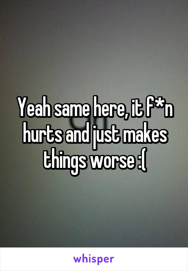 Yeah same here, it f*n hurts and just makes things worse :(