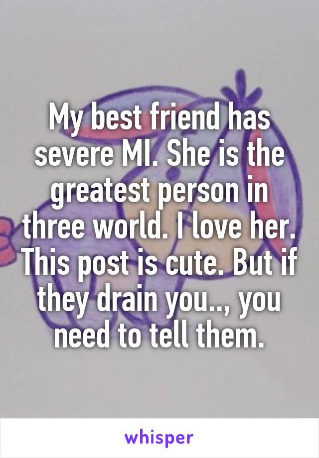 My best friend has severe MI. She is the greatest person in three world. I love her. This post is cute. But if they drain you.., you need to tell them.