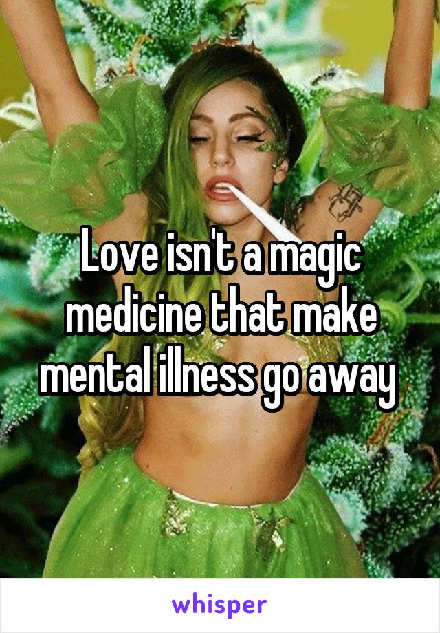 Love isn't a magic medicine that make mental illness go away 