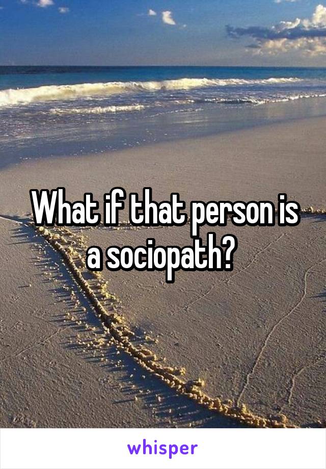 What if that person is a sociopath? 