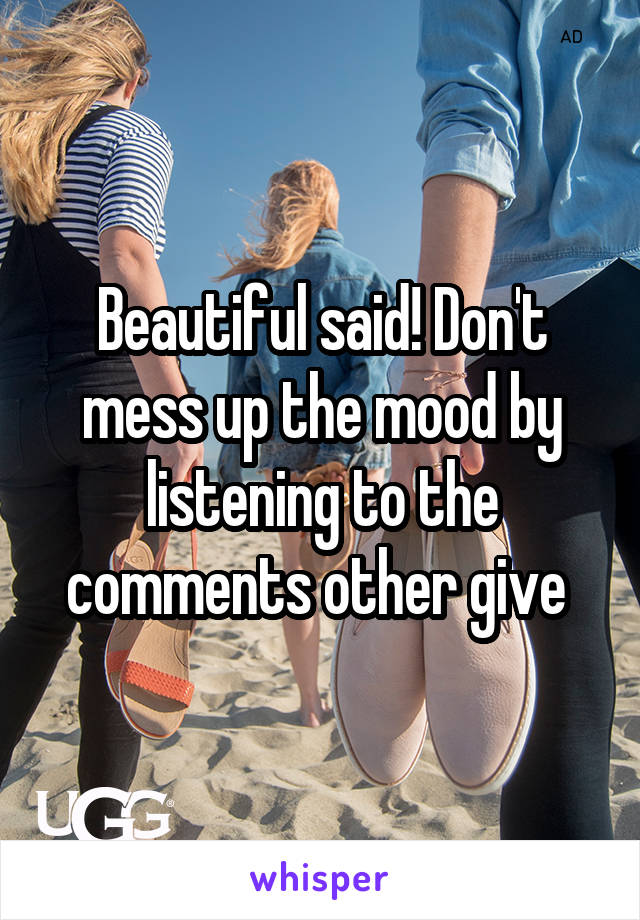 Beautiful said! Don't mess up the mood by listening to the comments other give 