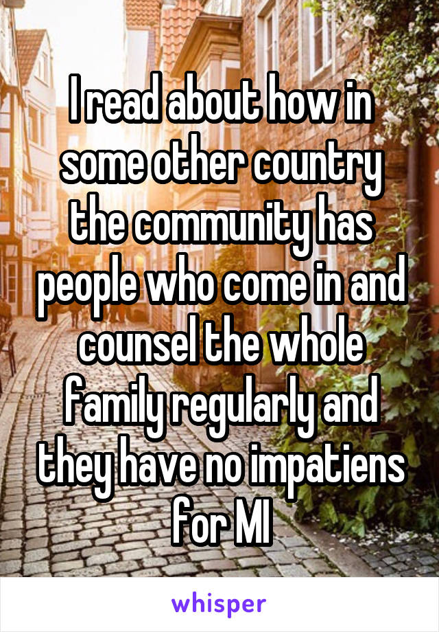 I read about how in some other country the community has people who come in and counsel the whole family regularly and they have no impatiens for MI