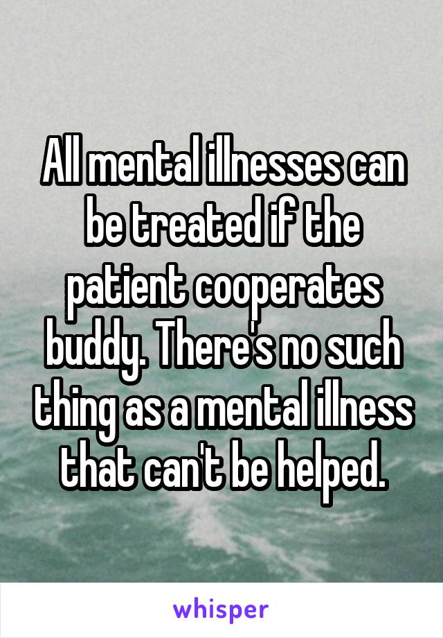 All mental illnesses can be treated if the patient cooperates buddy. There's no such thing as a mental illness that can't be helped.