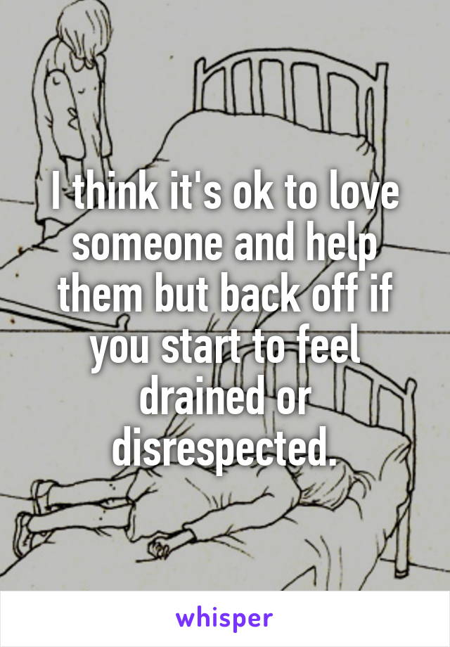 I think it's ok to love someone and help them but back off if you start to feel drained or disrespected.