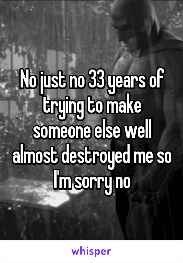 No just no 33 years of trying to make someone else well almost destroyed me so I'm sorry no