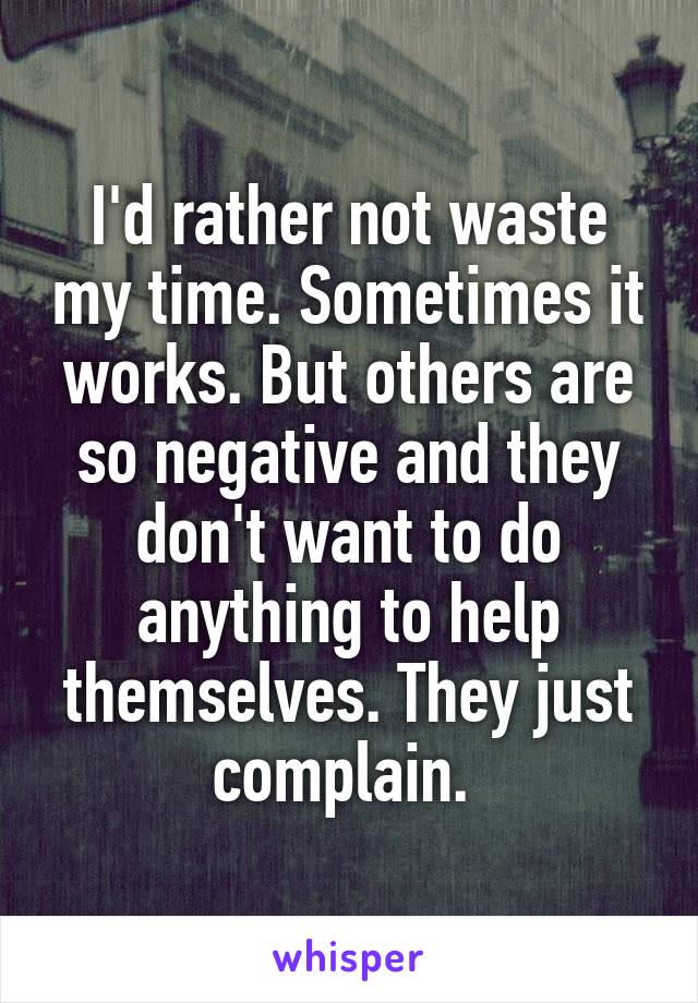 I'd rather not waste my time. Sometimes it works. But others are so negative and they don't want to do anything to help themselves. They just complain. 