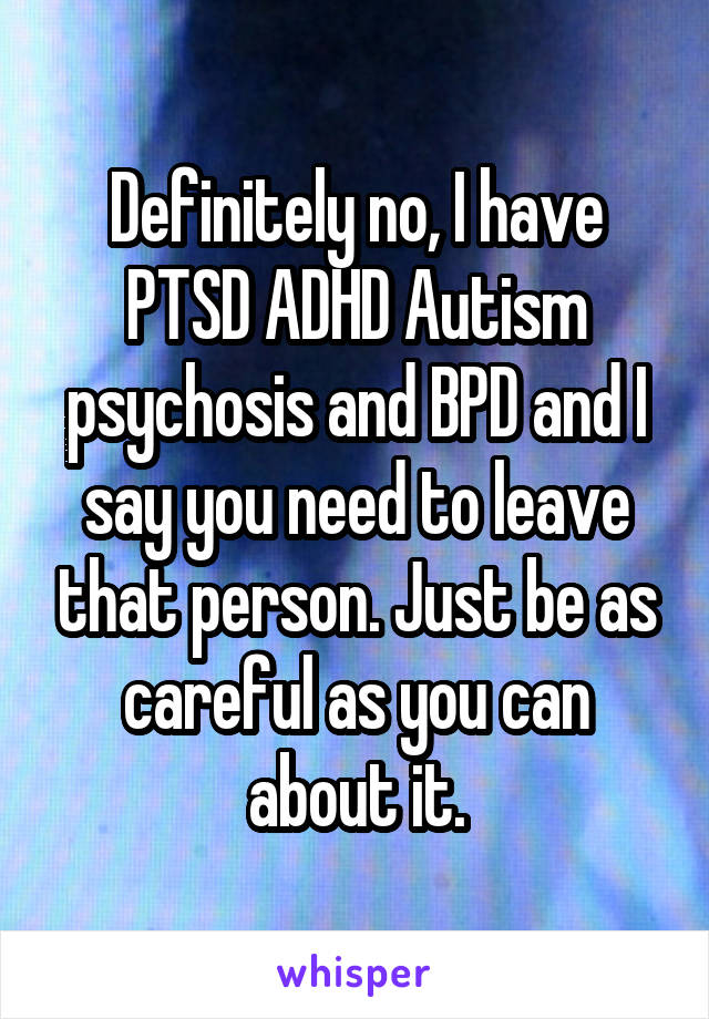 Definitely no, I have PTSD ADHD Autism psychosis and BPD and I say you need to leave that person. Just be as careful as you can about it.