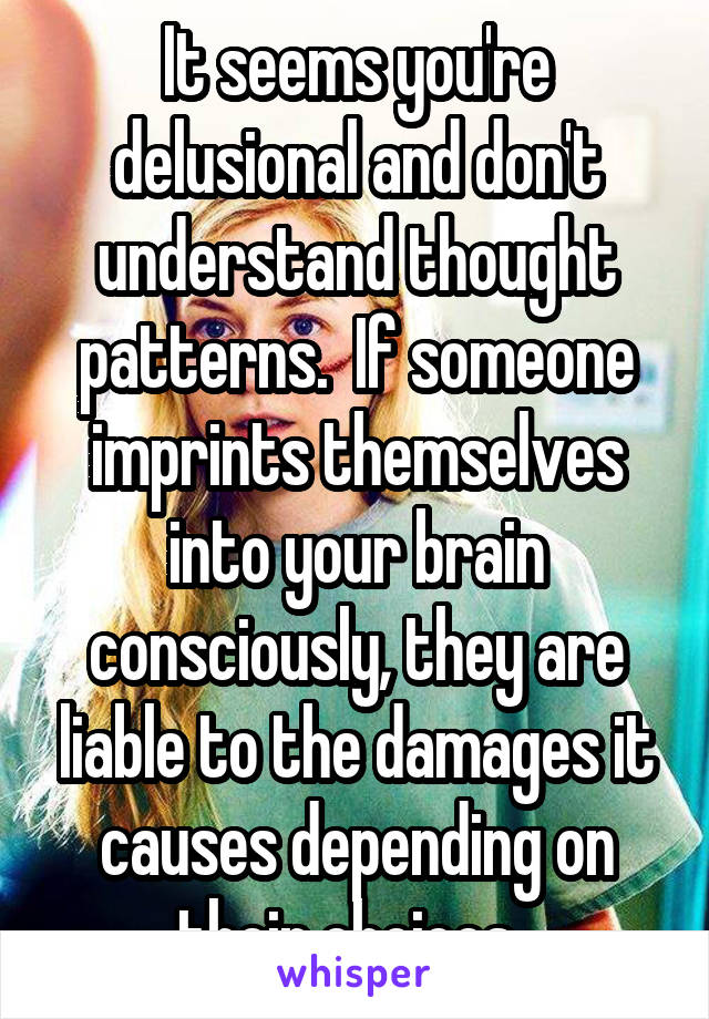 It seems you're delusional and don't understand thought patterns.  If someone imprints themselves into your brain consciously, they are liable to the damages it causes depending on their choices .