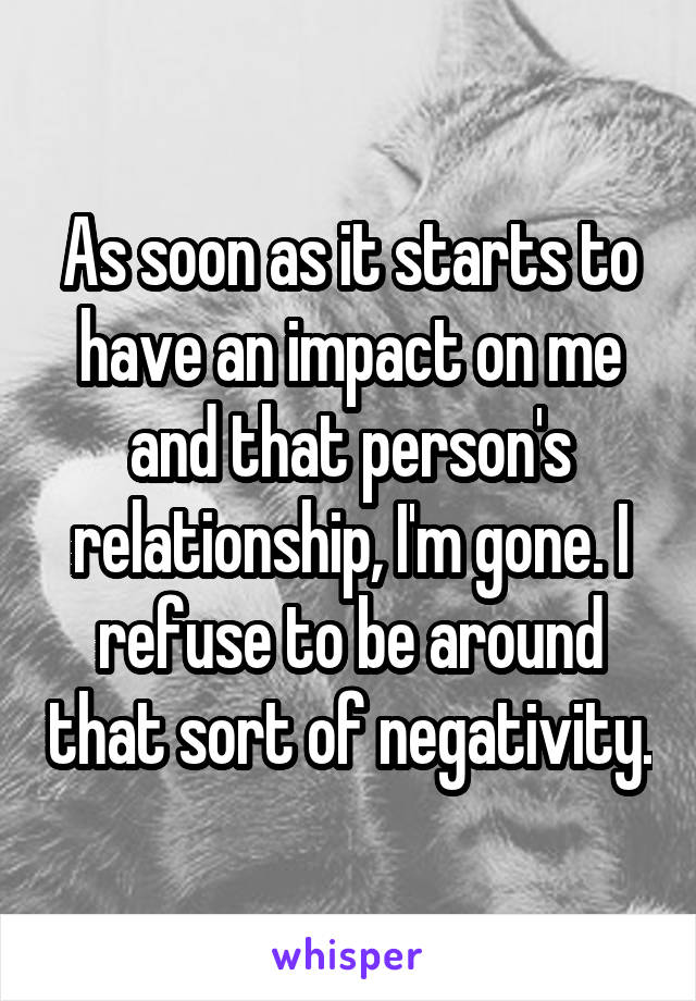 As soon as it starts to have an impact on me and that person's relationship, I'm gone. I refuse to be around that sort of negativity.