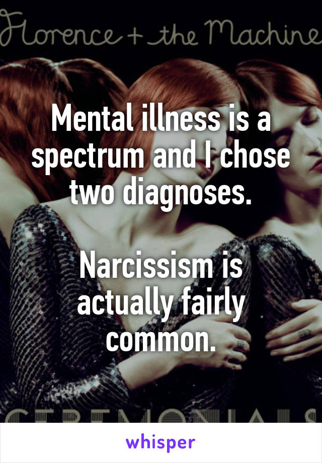 Mental illness is a spectrum and I chose two diagnoses.

Narcissism is actually fairly common.