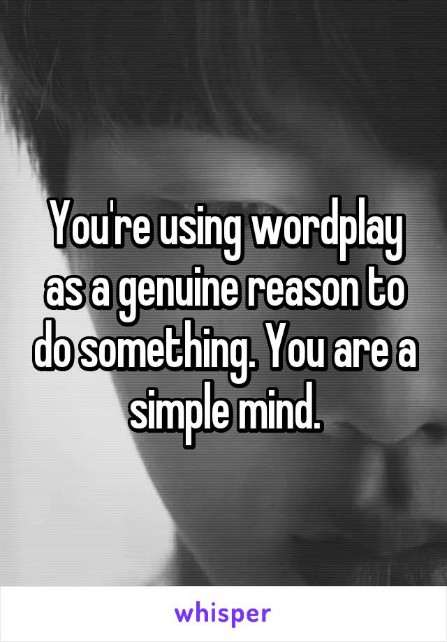 You're using wordplay as a genuine reason to do something. You are a simple mind.