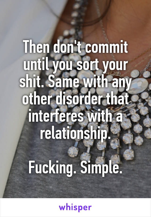 Then don't commit until you sort your shit. Same with any other disorder that interferes with a relationship.

Fucking. Simple.