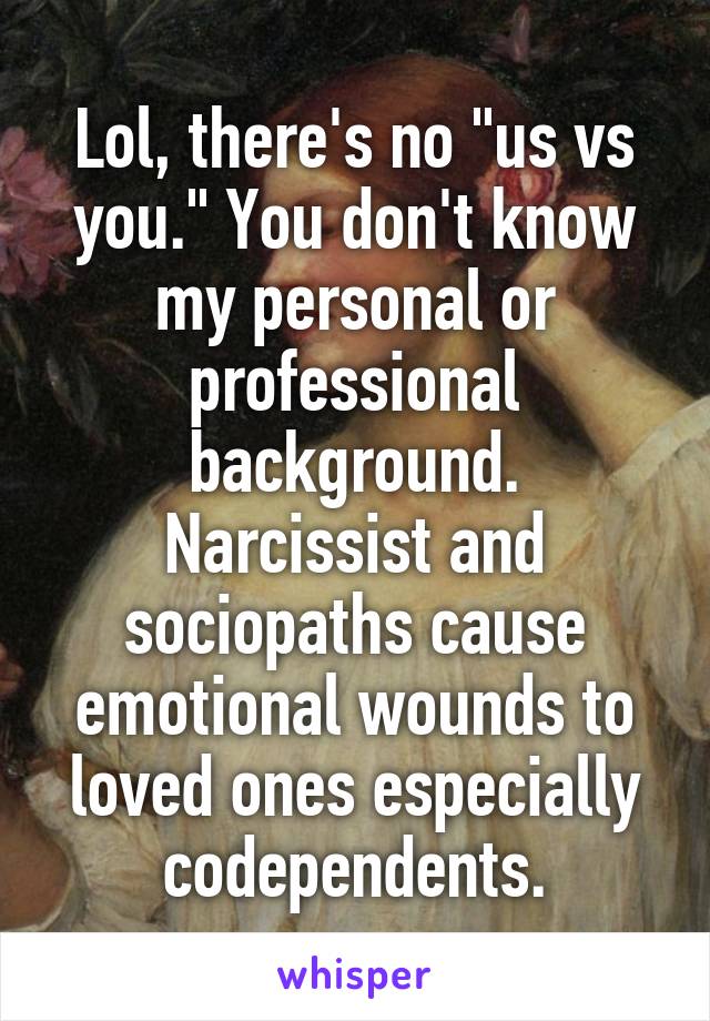 Lol, there's no "us vs you." You don't know my personal or professional background.
Narcissist and sociopaths cause emotional wounds to loved ones especially codependents.