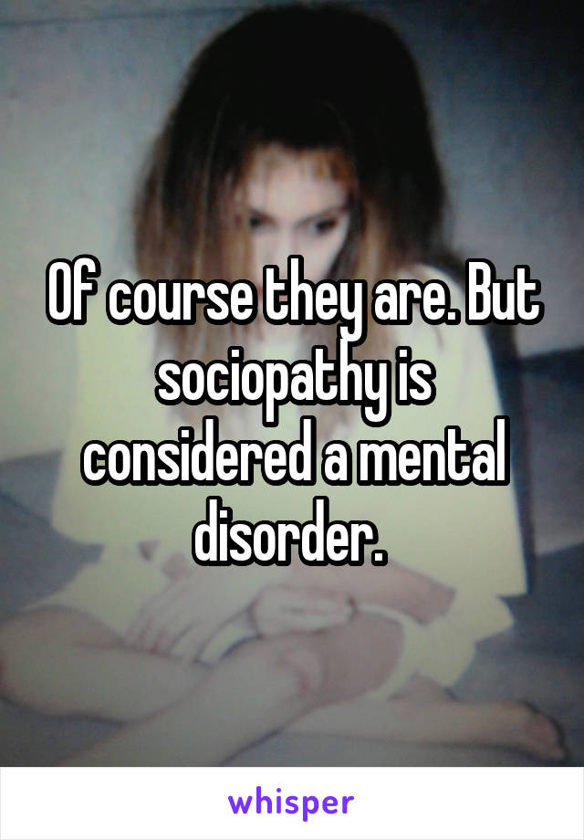 Of course they are. But sociopathy is considered a mental disorder. 