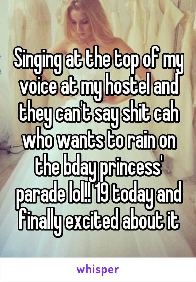 Singing at the top of my voice at my hostel and they can't say shit cah who wants to rain on the bday princess' parade lol!! 19 today and finally excited about it