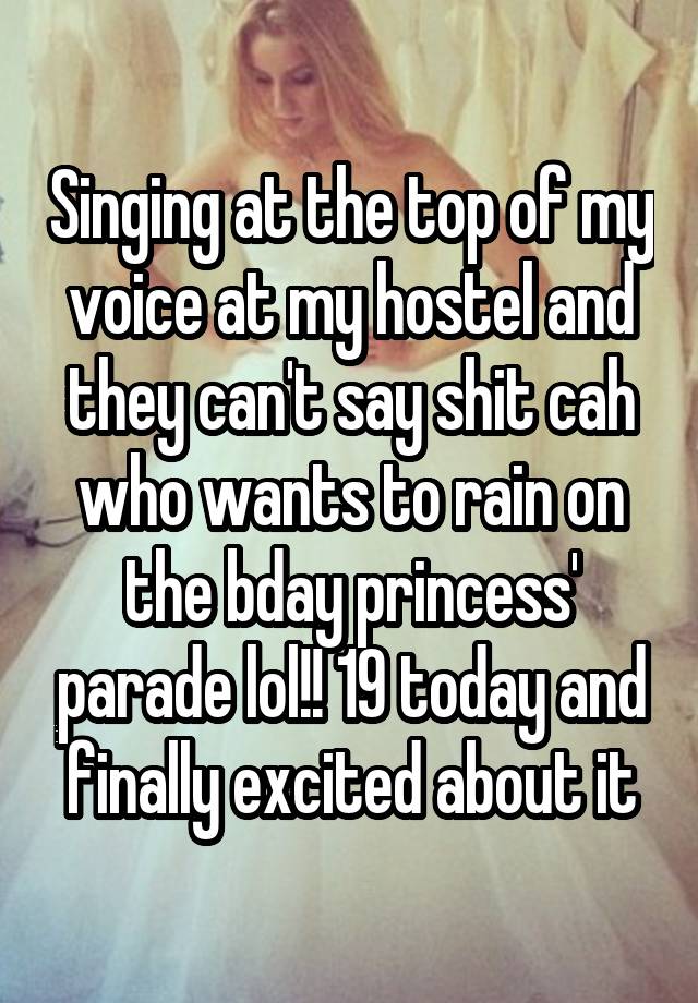 Singing at the top of my voice at my hostel and they can't say shit cah who wants to rain on the bday princess' parade lol!! 19 today and finally excited about it