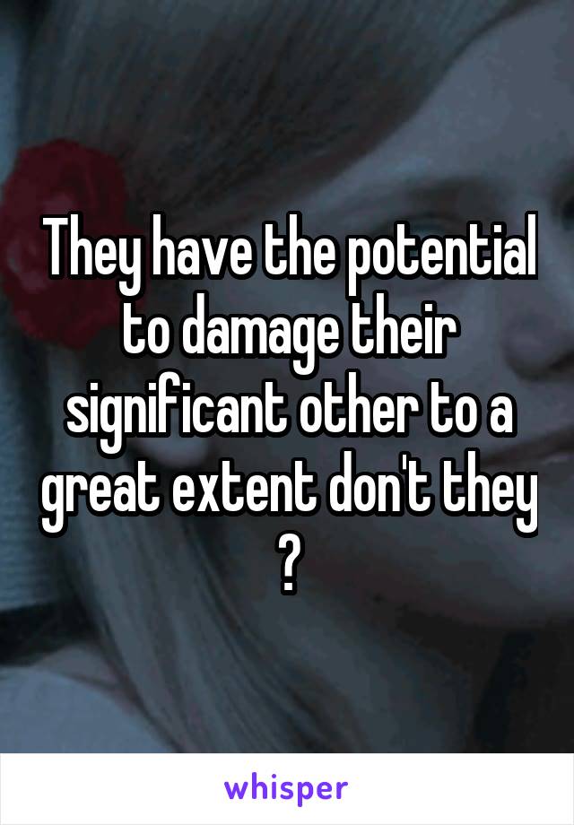 They have the potential to damage their significant other to a great extent don't they ?