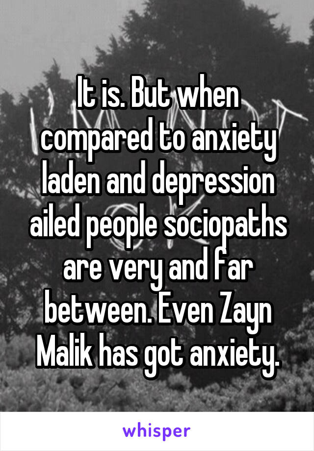 It is. But when compared to anxiety laden and depression ailed people sociopaths are very and far between. Even Zayn Malik has got anxiety.