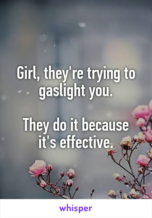 Girl, they're trying to gaslight you.

They do it because it's effective.