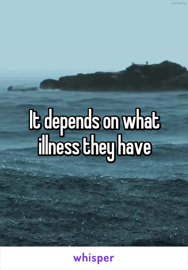 It depends on what illness they have