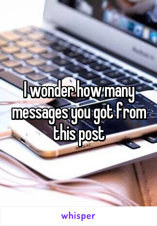 I wonder how many messages you got from this post