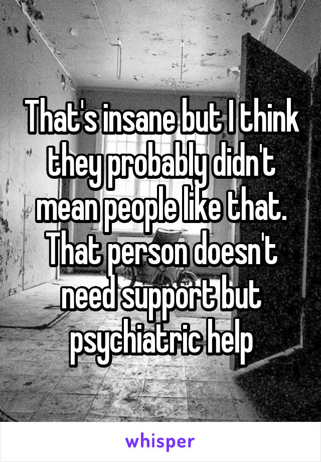 That's insane but I think they probably didn't mean people like that. That person doesn't need support but psychiatric help