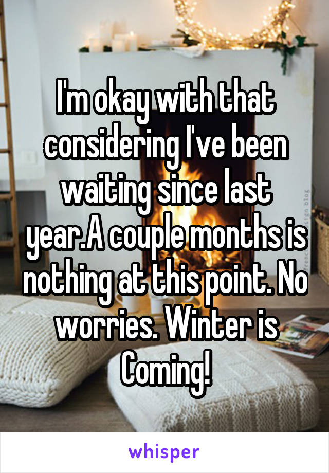 I'm okay with that considering I've been waiting since last year.A couple months is nothing at this point. No worries. Winter is Coming!