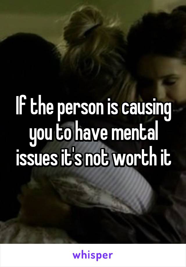 If the person is causing you to have mental issues it's not worth it