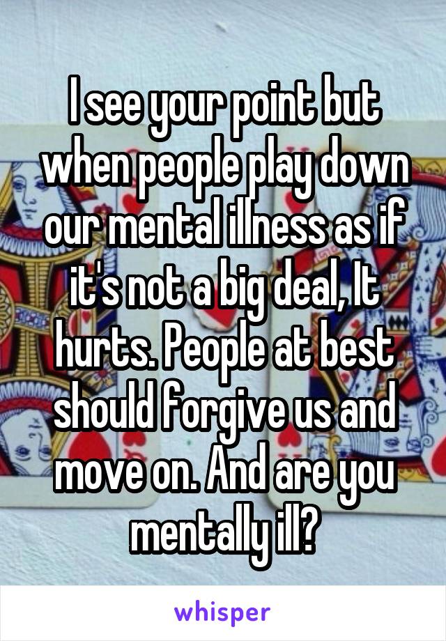 I see your point but when people play down our mental illness as if it's not a big deal, It hurts. People at best should forgive us and move on. And are you mentally ill?